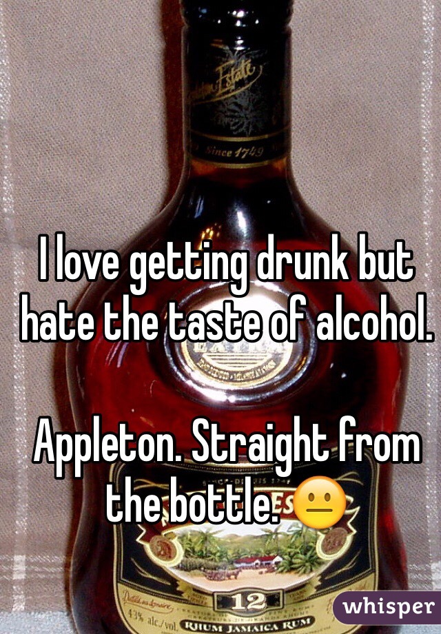 I love getting drunk but hate the taste of alcohol.

Appleton. Straight from the bottle. 😐