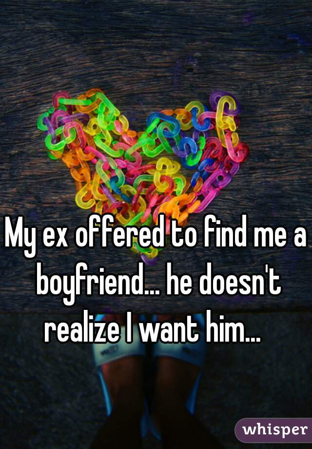 My ex offered to find me a boyfriend... he doesn't realize I want him...  