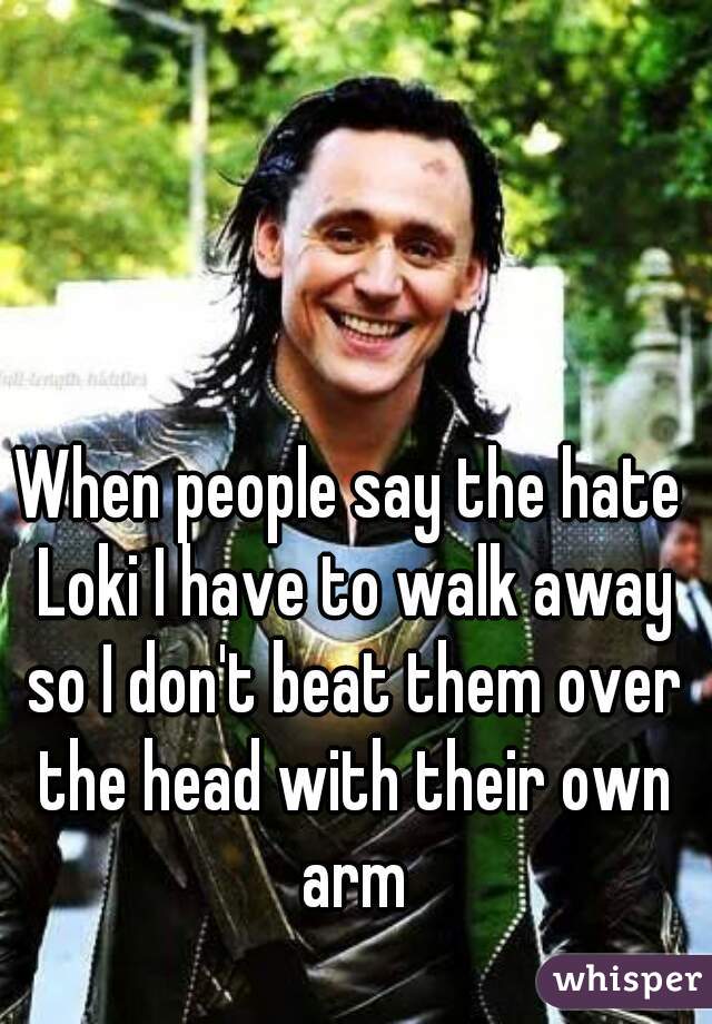 When people say the hate Loki I have to walk away so I don't beat them over the head with their own arm