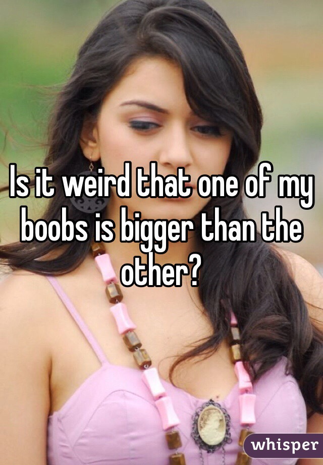 Is it weird that one of my boobs is bigger than the other?