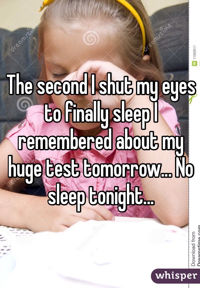 The second I shut my eyes to finally sleep I remembered about my huge test tomorrow... No sleep tonight...