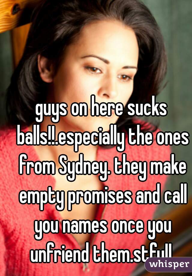 guys on here sucks balls!!.especially the ones from Sydney. they make empty promises and call you names once you unfriend them.stfu!! 