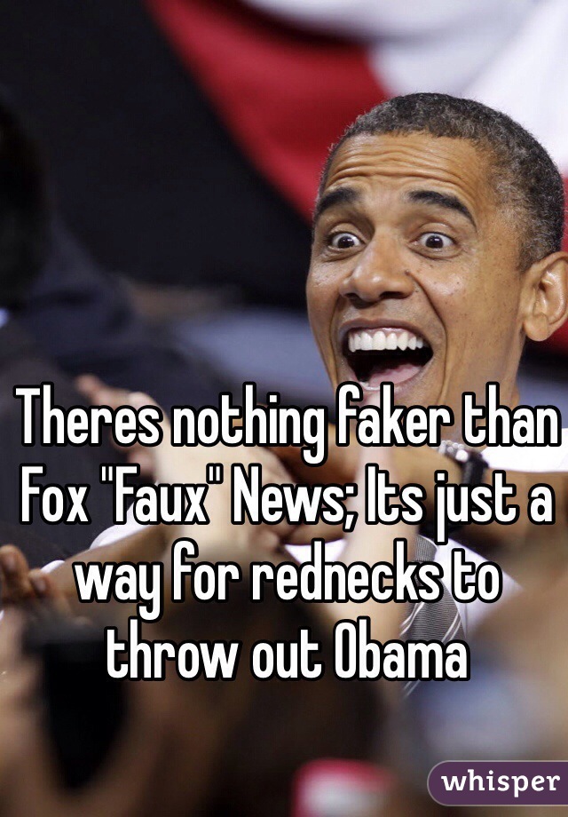 Theres nothing faker than Fox "Faux" News; Its just a way for rednecks to throw out Obama