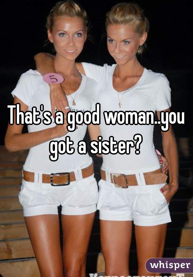 That's a good woman..you got a sister? 