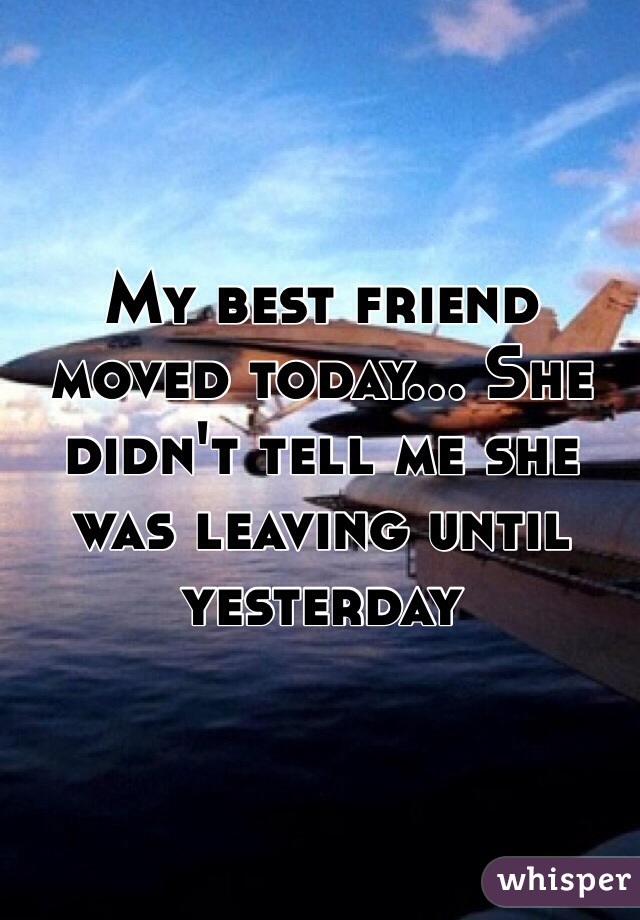 My best friend moved today... She didn't tell me she was leaving until yesterday