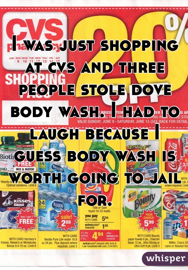 I was just shopping at cvs and three people stole dove body wash. I had to laugh because I guess body wash is worth going to jail for. 