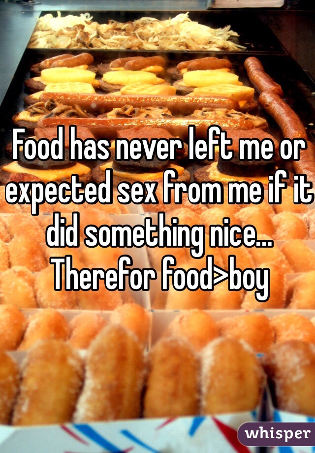 Food has never left me or expected sex from me if it did something nice... Therefor food>boy