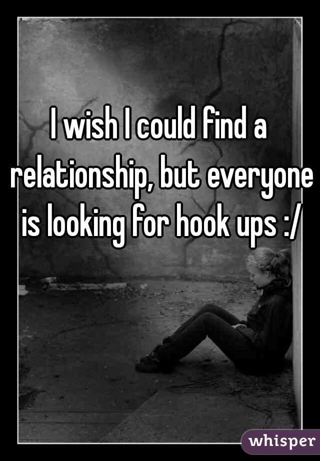 I wish I could find a relationship, but everyone is looking for hook ups :/