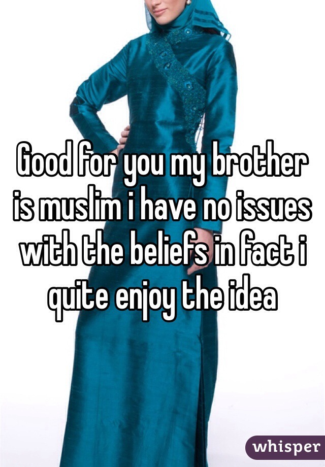 Good for you my brother is muslim i have no issues with the beliefs in fact i quite enjoy the idea