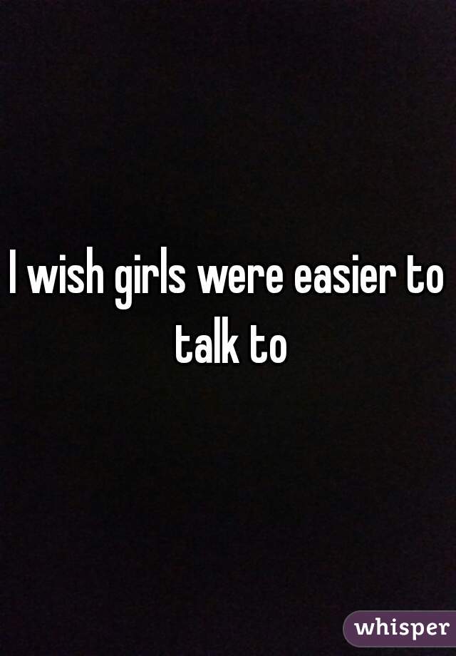 I wish girls were easier to talk to