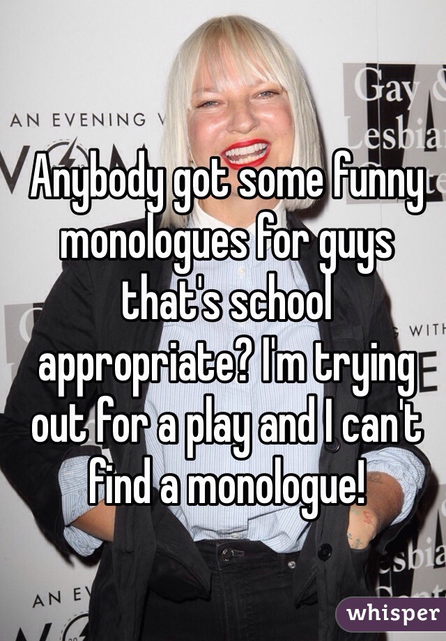 Anybody got some funny monologues for guys that's school appropriate? I'm trying out for a play and I can't find a monologue! 