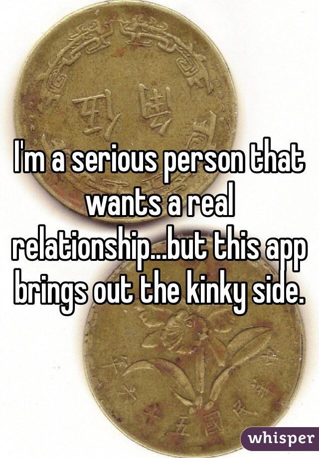 I'm a serious person that wants a real relationship...but this app brings out the kinky side.