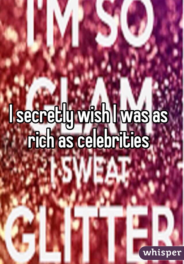 I secretly wish I was as rich as celebrities 