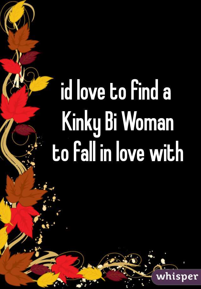 id love to find a 
Kinky Bi Woman
to fall in love with