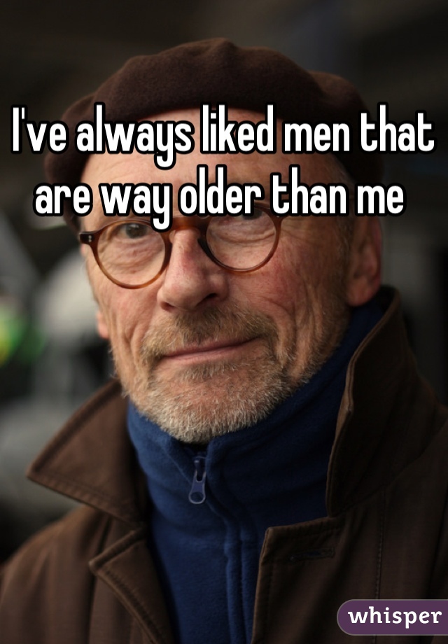 I've always liked men that are way older than me 