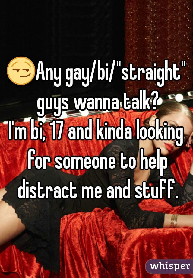 😏Any gay/bi/"straight" guys wanna talk?
I'm bi, 17 and kinda looking for someone to help distract me and stuff.