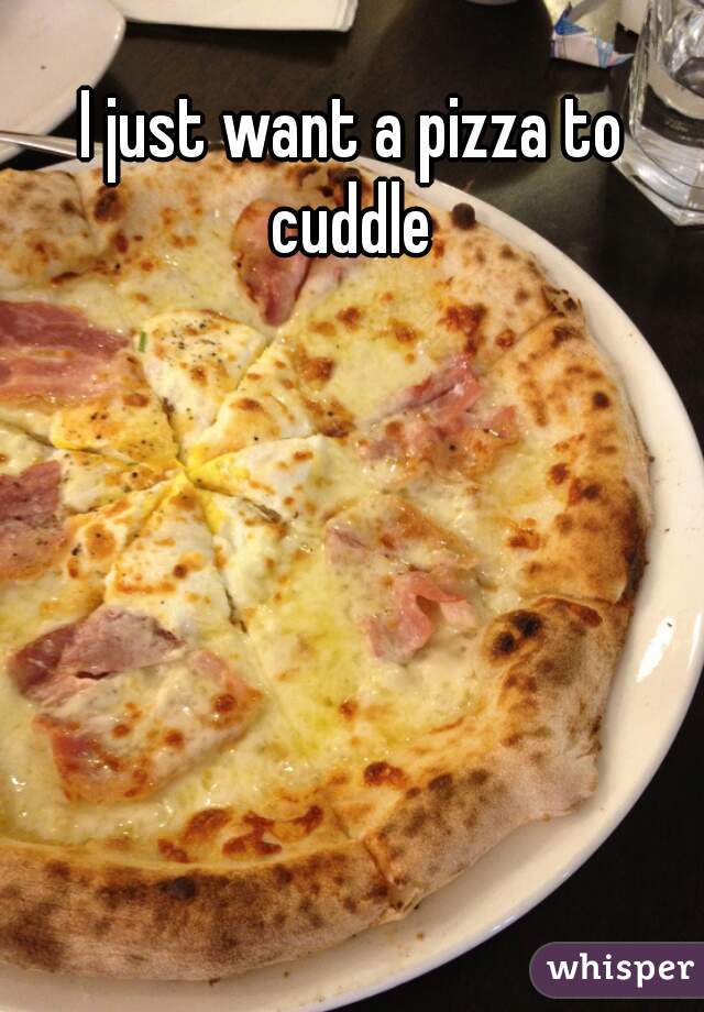 I just want a pizza to cuddle 
