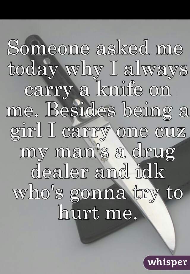 Someone asked me today why I always carry a knife on me. Besides being a girl I carry one cuz my man's a drug dealer and idk who's gonna try to hurt me.