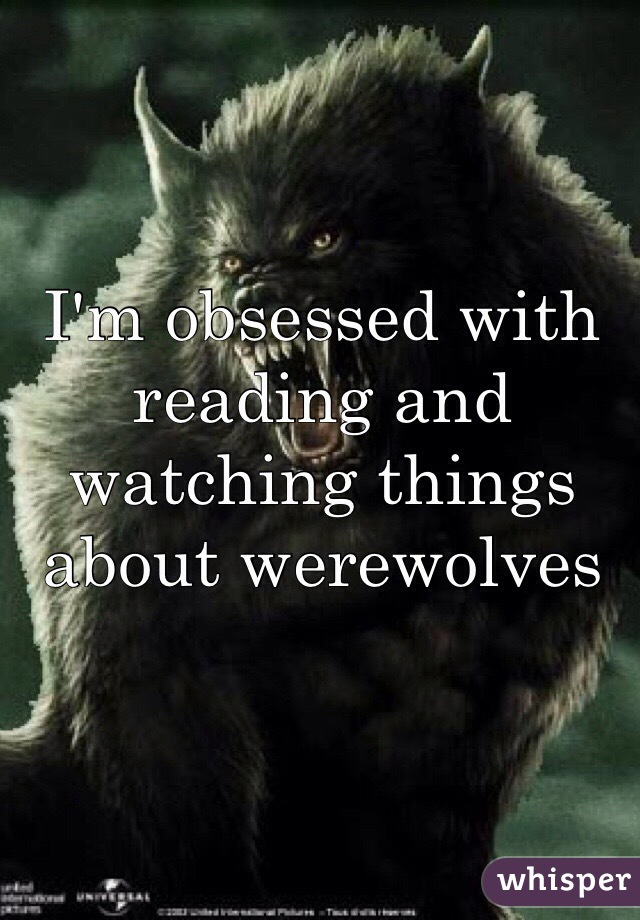 I'm obsessed with reading and watching things about werewolves 