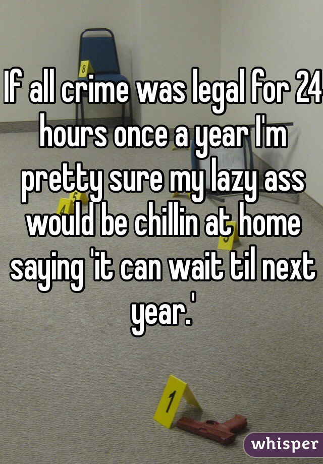 If all crime was legal for 24 hours once a year I'm pretty sure my lazy ass would be chillin at home saying 'it can wait til next year.'