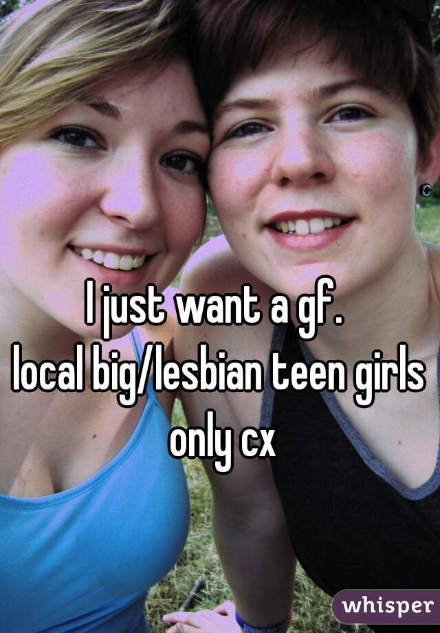 I just want a gf. 
local big/lesbian teen girls only cx