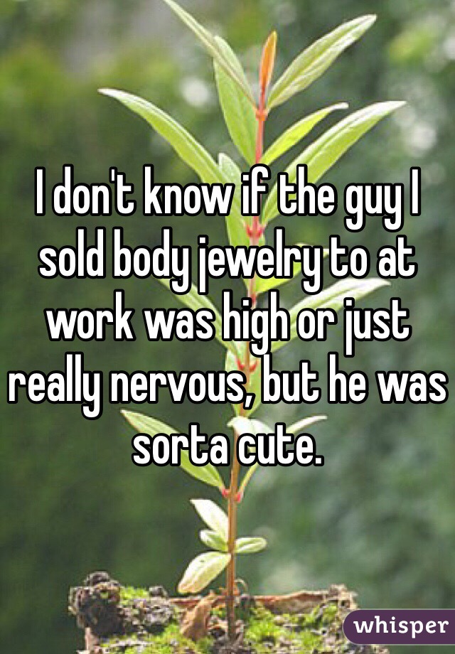 I don't know if the guy I sold body jewelry to at work was high or just really nervous, but he was sorta cute.
