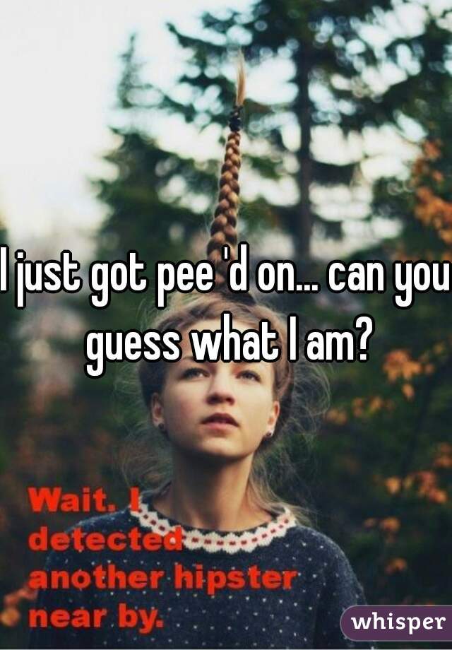 I just got pee 'd on... can you guess what I am?