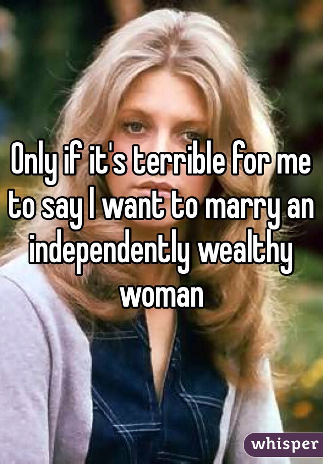 Only if it's terrible for me to say I want to marry an independently wealthy woman