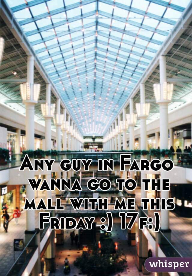 Any guy in Fargo wanna go to the mall with me this Friday :) 17f:)