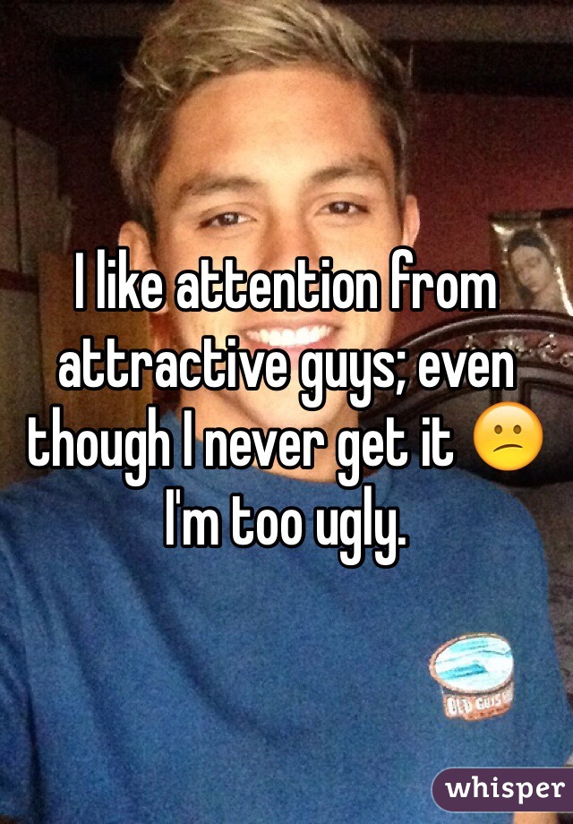 I like attention from attractive guys; even though I never get it 😕 I'm too ugly. 