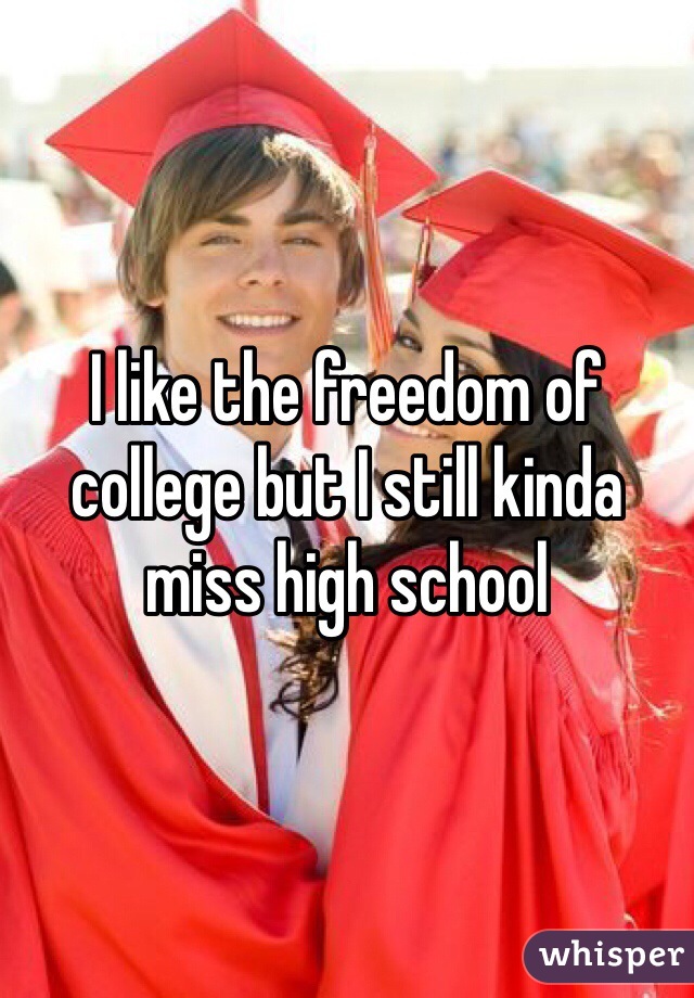 I like the freedom of college but I still kinda miss high school