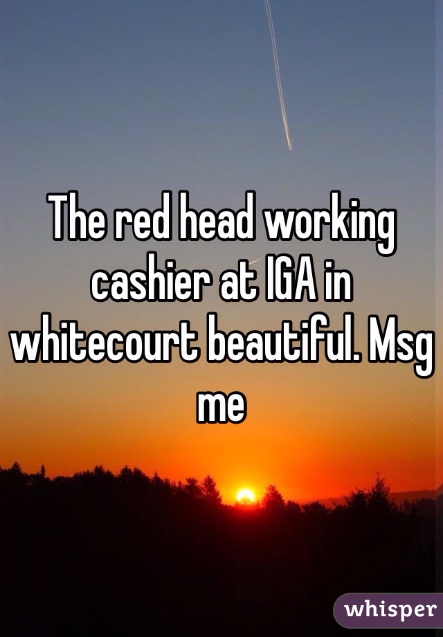 The red head working cashier at IGA in whitecourt beautiful. Msg me 