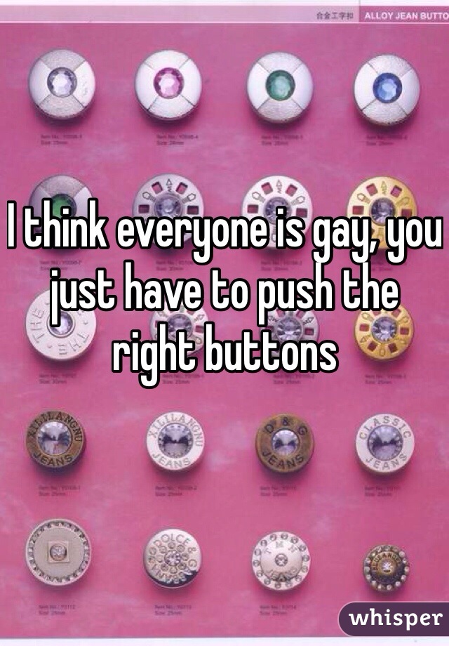 I think everyone is gay, you just have to push the right buttons
