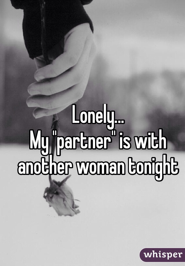 Lonely...
My "partner" is with another woman tonight
