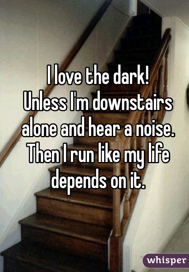 I love the dark!
Unless I'm downstairs alone and hear a noise. 
Then I run like my life depends on it. 