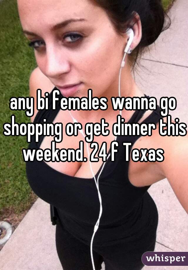 any bi females wanna go shopping or get dinner this weekend. 24 f Texas 
