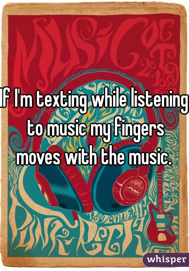 If I'm texting while listening to music my fingers moves with the music. 
