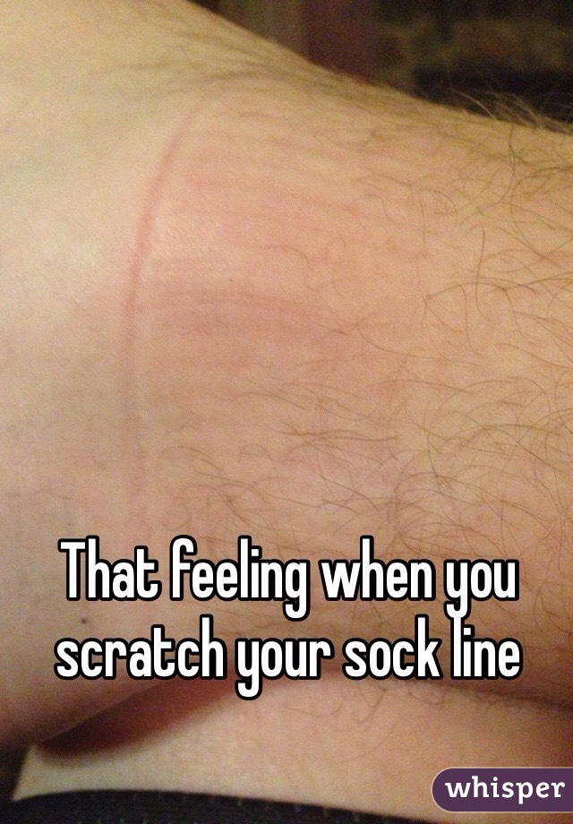 That feeling when you scratch your sock line