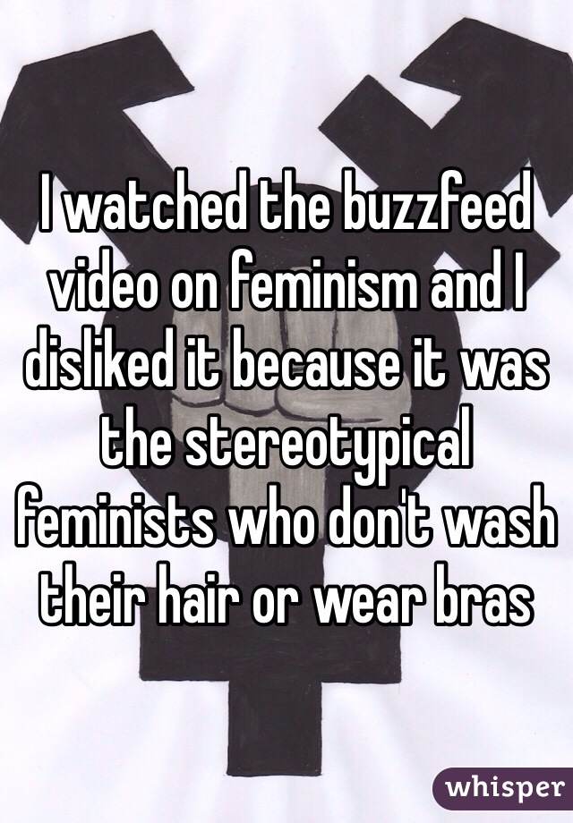 I watched the buzzfeed video on feminism and I disliked it because it was the stereotypical feminists who don't wash their hair or wear bras
