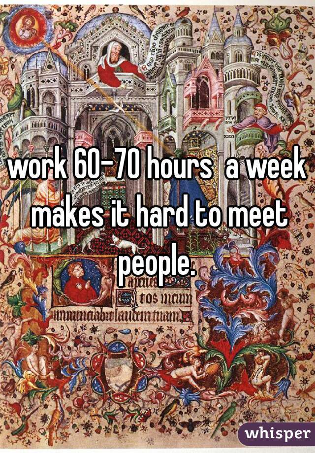 work 60-70 hours  a week makes it hard to meet people. 