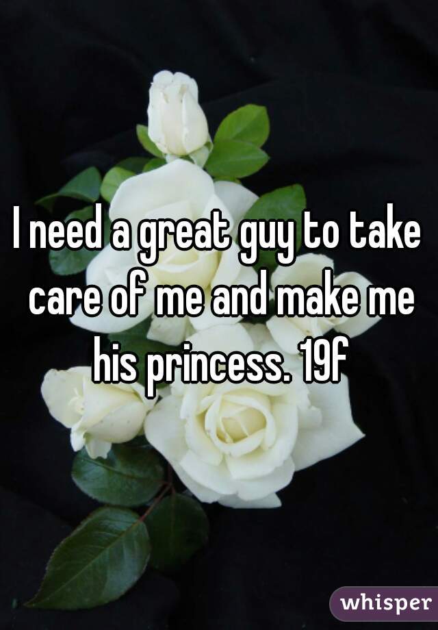 I need a great guy to take care of me and make me his princess. 19f