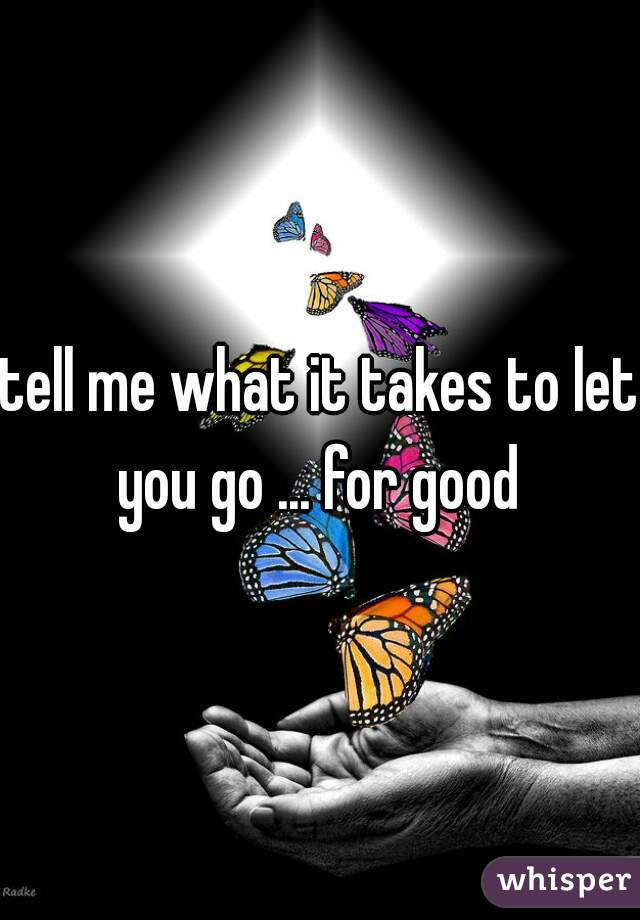 tell me what it takes to let you go ... for good 