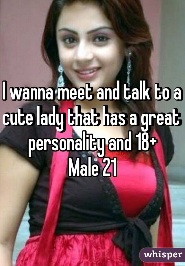 I wanna meet and talk to a cute lady that has a great personality and 18+ 
Male 21
