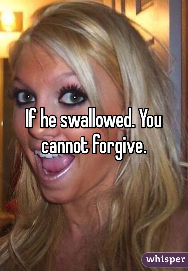 If he swallowed. You cannot forgive.