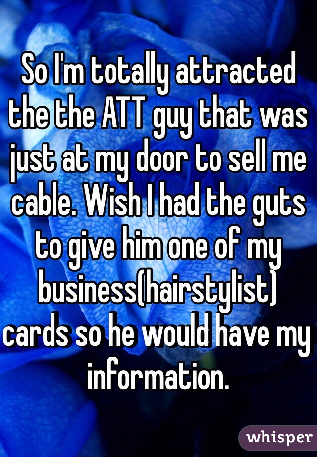 So I'm totally attracted the the ATT guy that was just at my door to sell me cable. Wish I had the guts to give him one of my business(hairstylist) cards so he would have my information. 