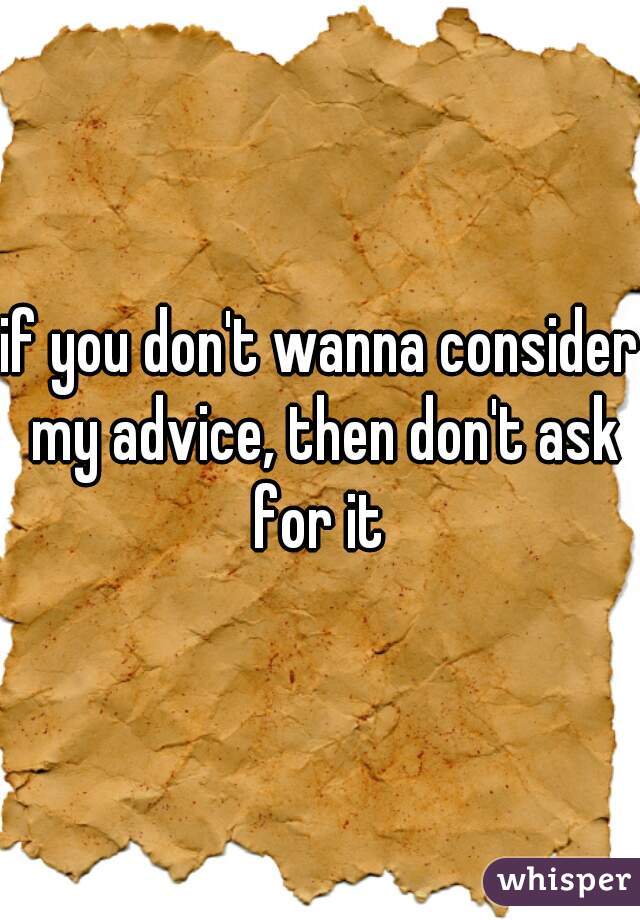 if you don't wanna consider my advice, then don't ask for it 