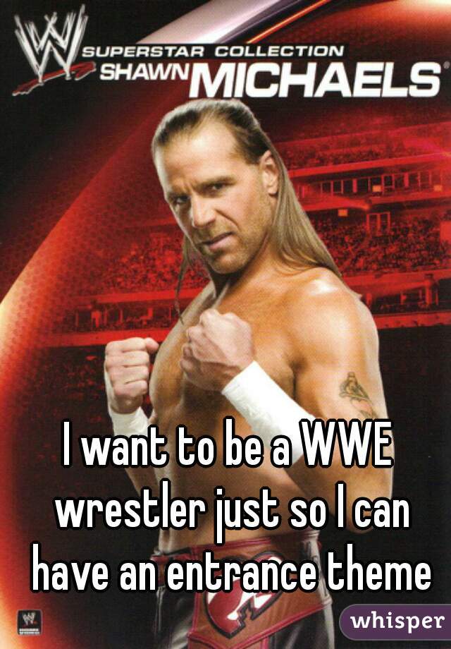 I want to be a WWE wrestler just so I can have an entrance theme
