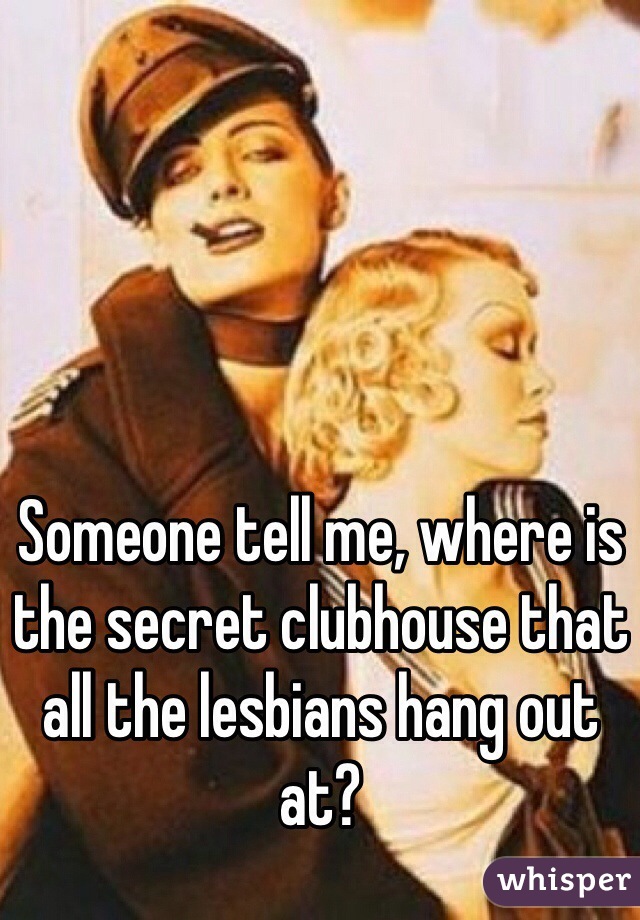 Someone tell me, where is the secret clubhouse that all the lesbians hang out at?