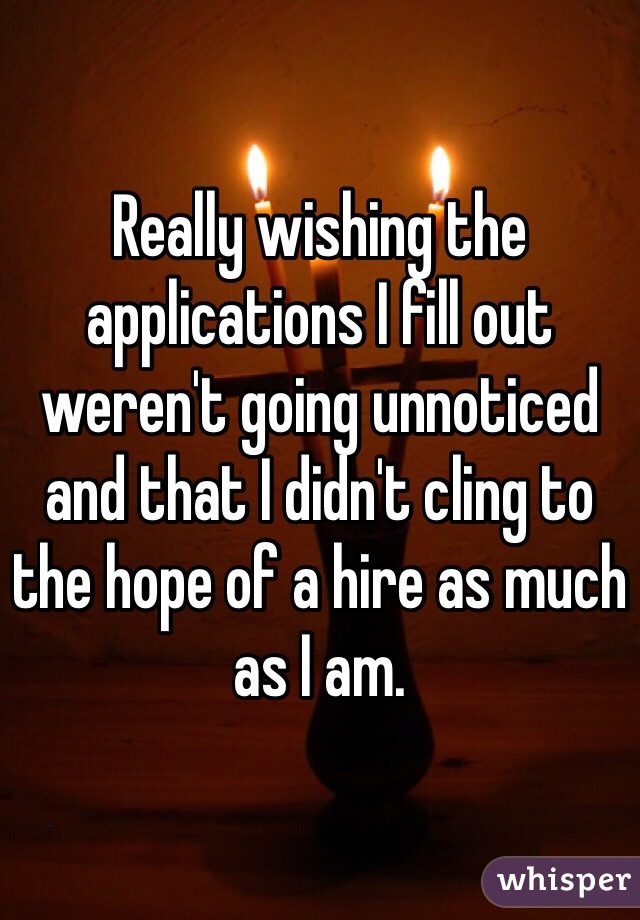 Really wishing the applications I fill out weren't going unnoticed and that I didn't cling to the hope of a hire as much as I am. 