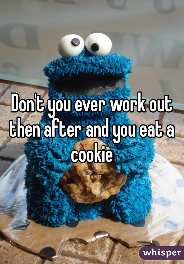 Don't you ever work out then after and you eat a cookie